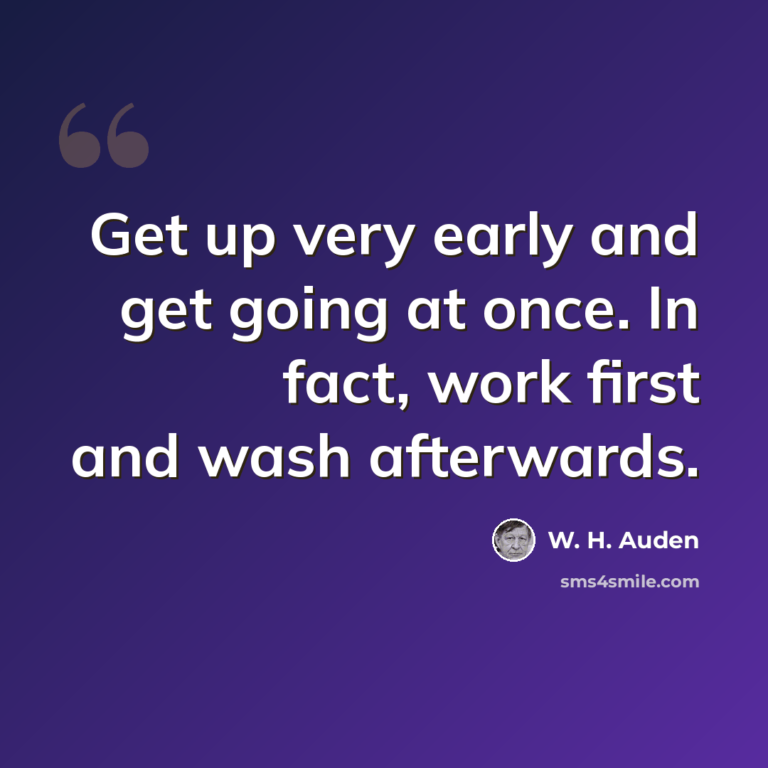 “Get up very early and get going at once. In fact, work first and wash afterwards.” quote by W. H. Auden
