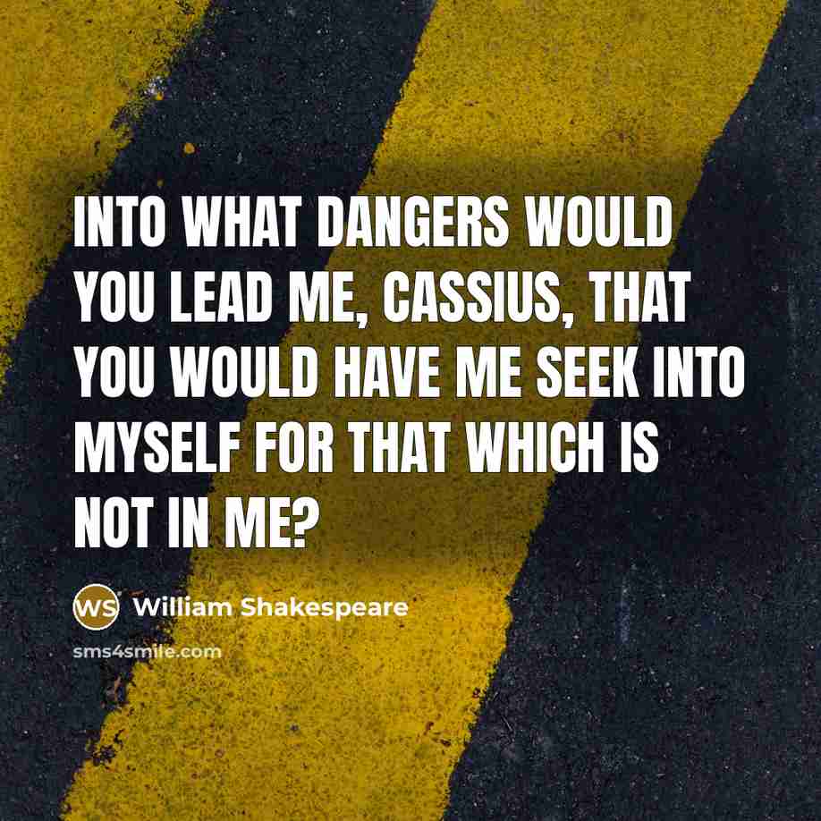 “Into what dangers would you lead me, Cassius, That you would have me seek into myself For that which is not in me?” quote by William Shakespeare