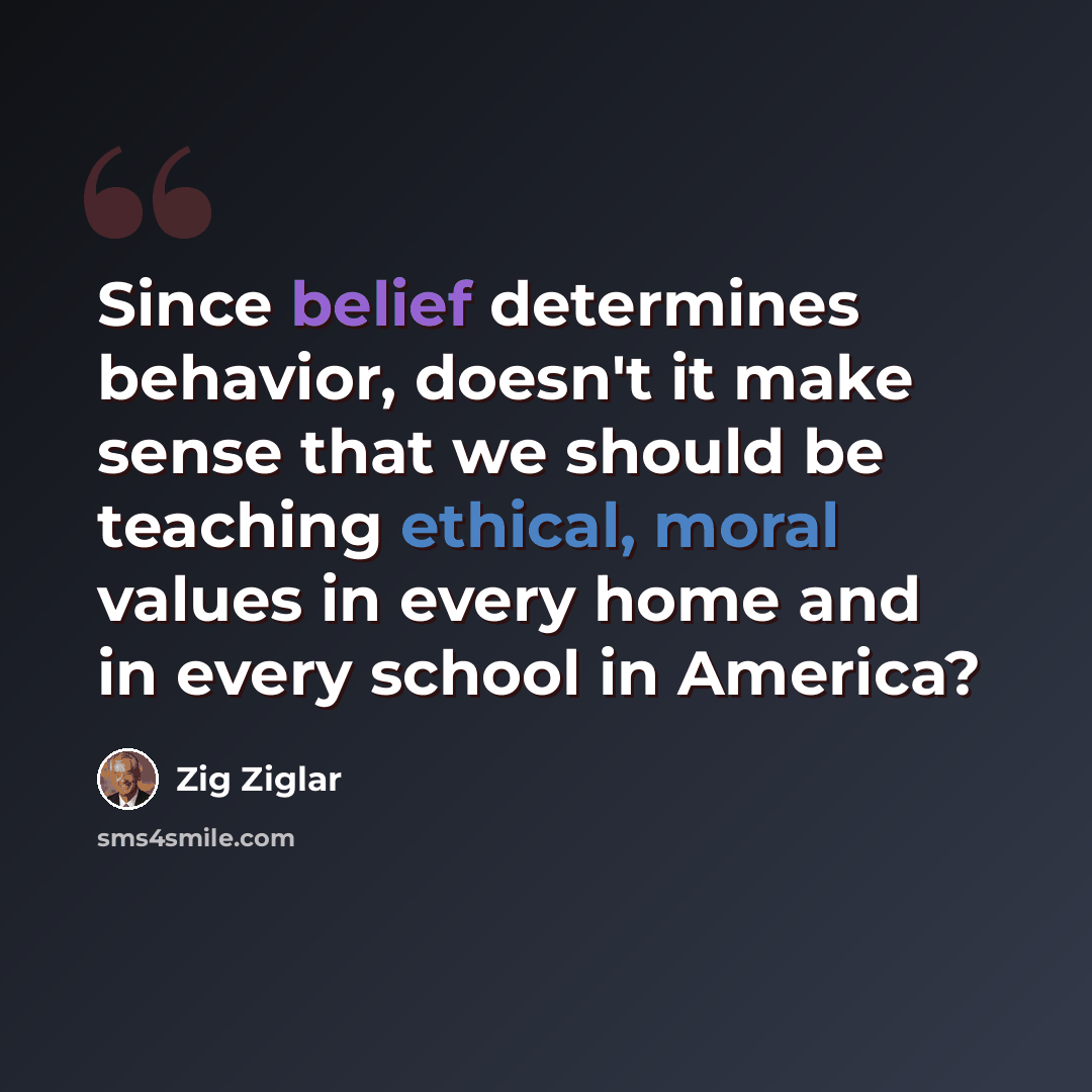“Since belief determines behavior, doesn't it make sense that we should be teaching ethical, moral values in every home and in every school in America?” quote by Zig Ziglar