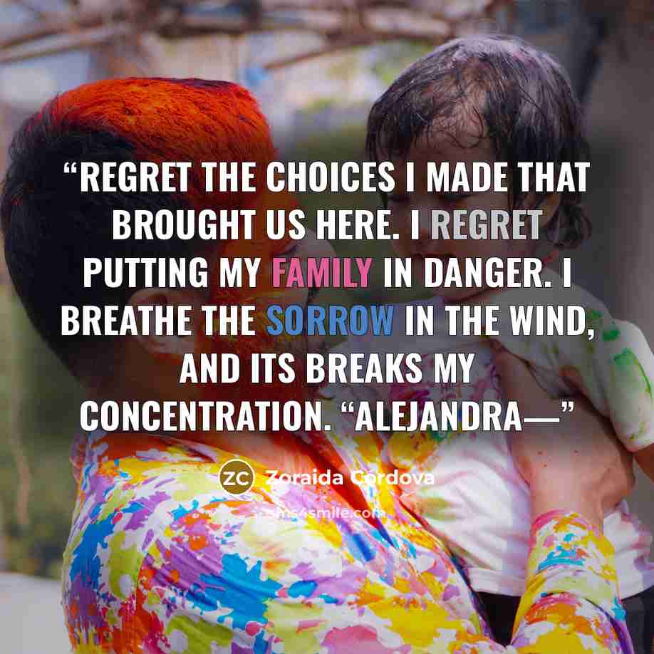 “regret the choices I made that brought us here. I regret putting my family in danger. I breathe the sorrow in the wind, and its breaks my concentration. “Alejandra—” quote by Zoraida Córdova