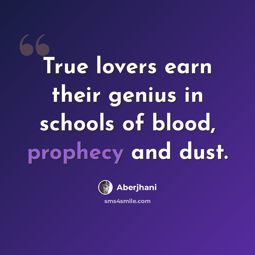 “True lovers earn their genius in schools of blood, prophecy and dust.” quote by Aberjhani