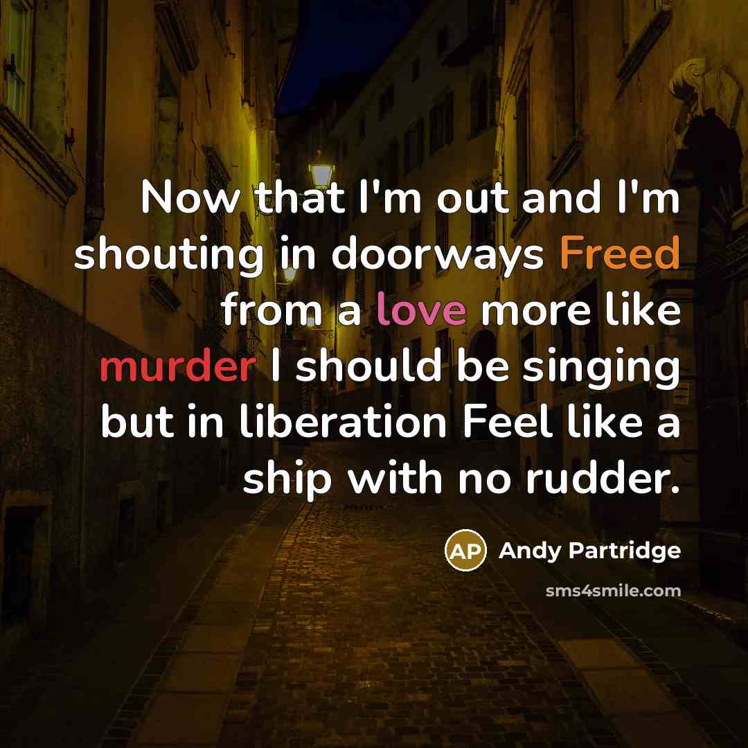 “Now that I'm out and I'm shouting in doorways Freed from a love more like murder I should be singing but in liberation Feel like a ship with no rudder.” quote by Andy Partridge