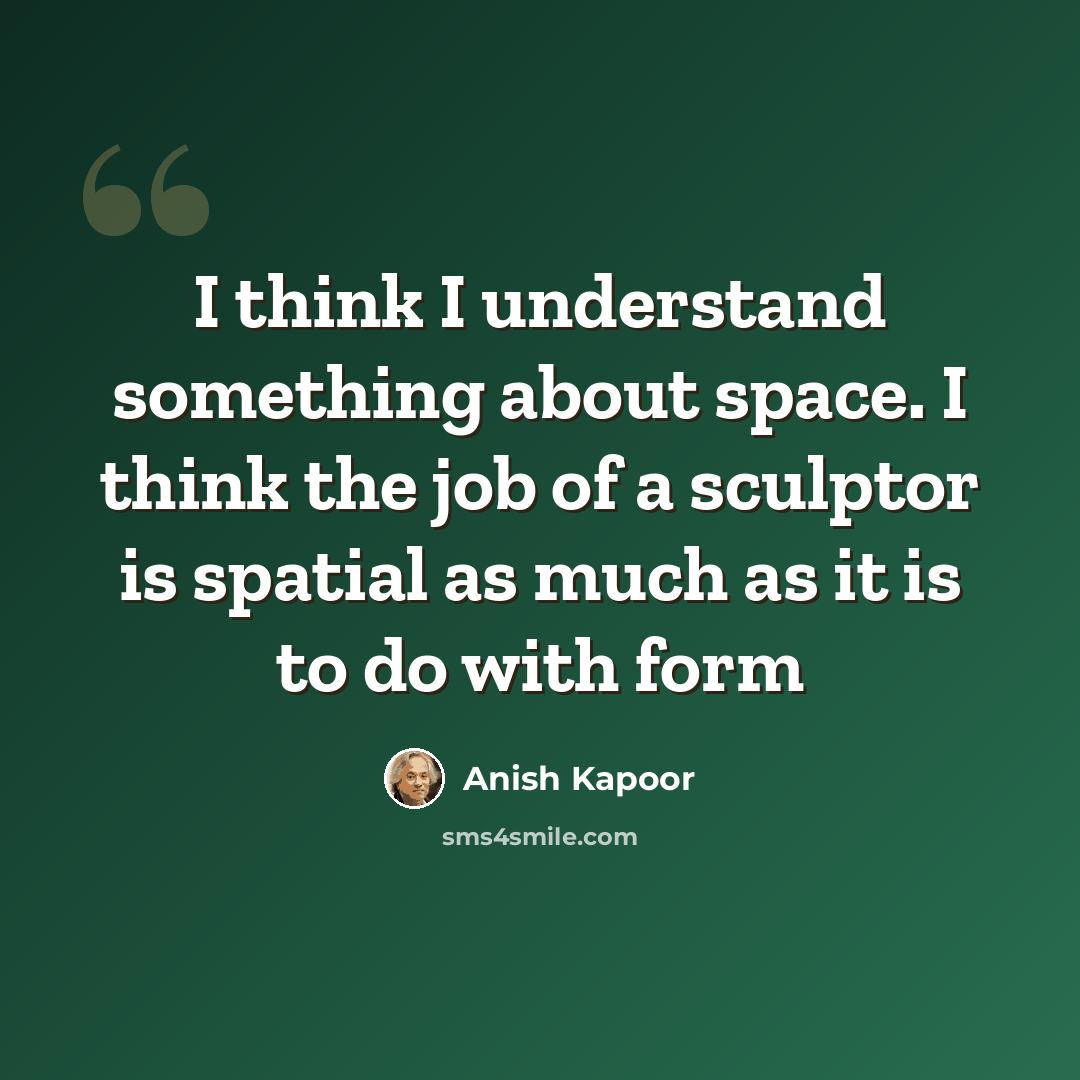 “I think I understand something about space. I think the job of a sculptor is spatial as much as it is to do with form” quote by Anish Kapoor