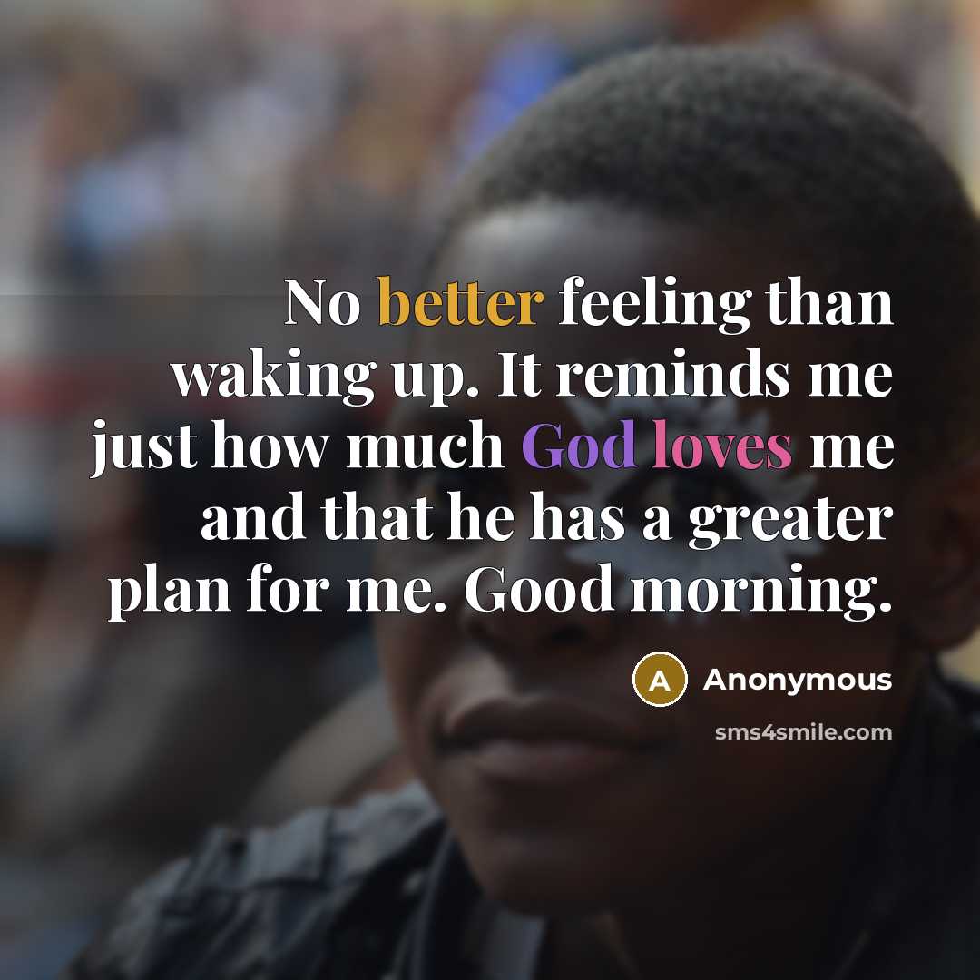 “No better feeling than waking up. It reminds me just how much God loves me and that he has a greater plan for me. Good morning.” quote by Anonymous
