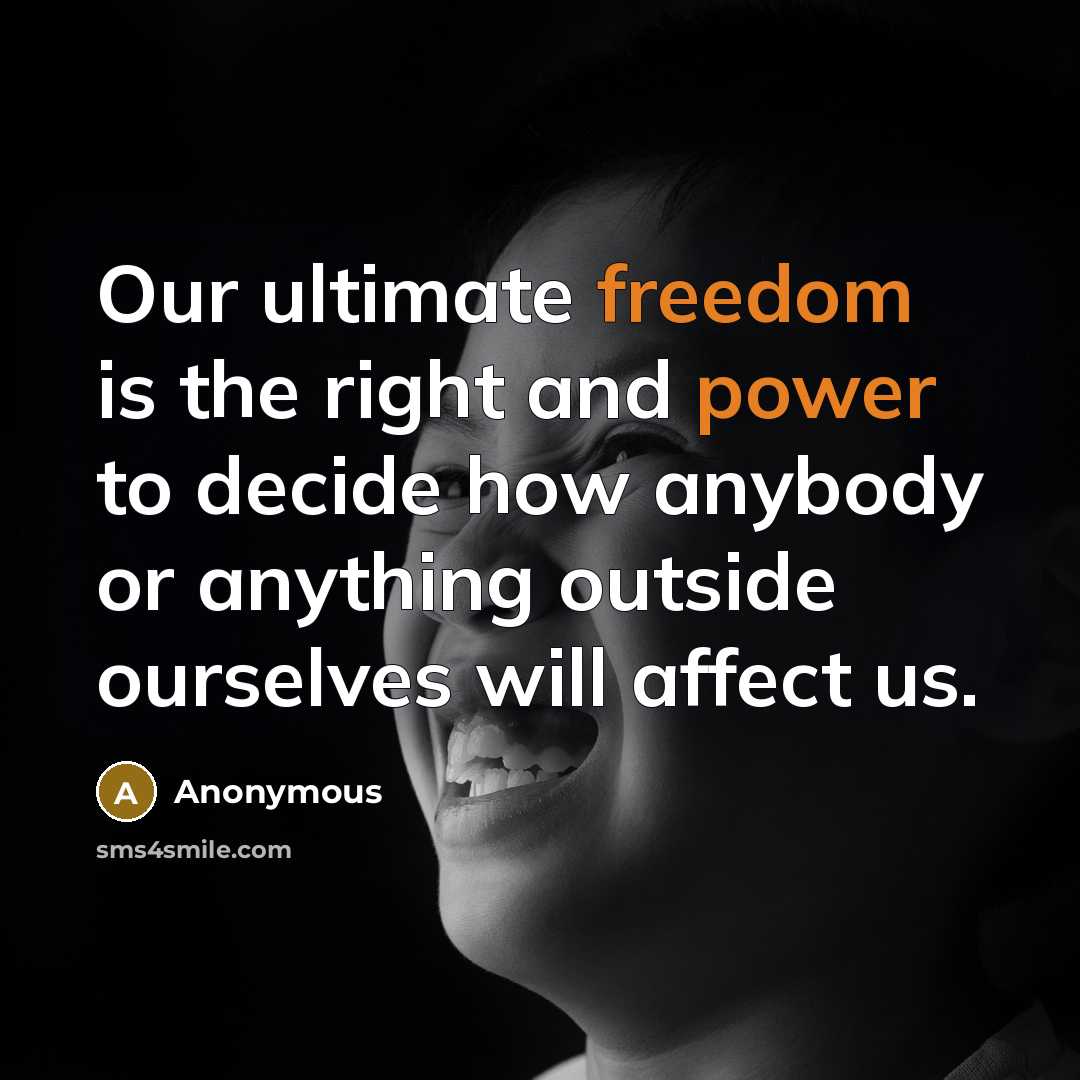“Our ultimate freedom is the right and power to decide how anybody or anything outside ourselves will affect us.” quote by Anonymous