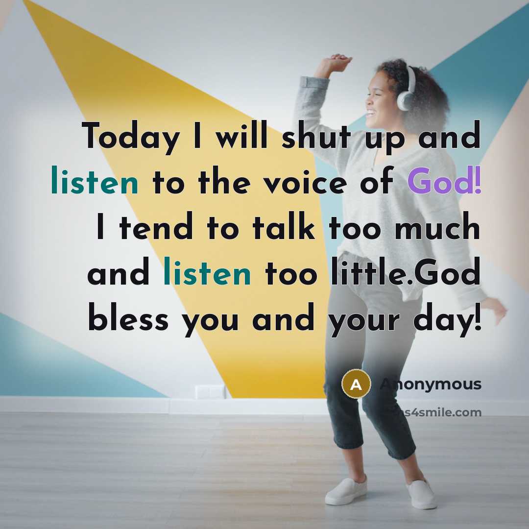 “Today I will shut up and listen to the voice of God! I tend to talk too much and listen too little.God bless you and your day!” quote by Anonymous
