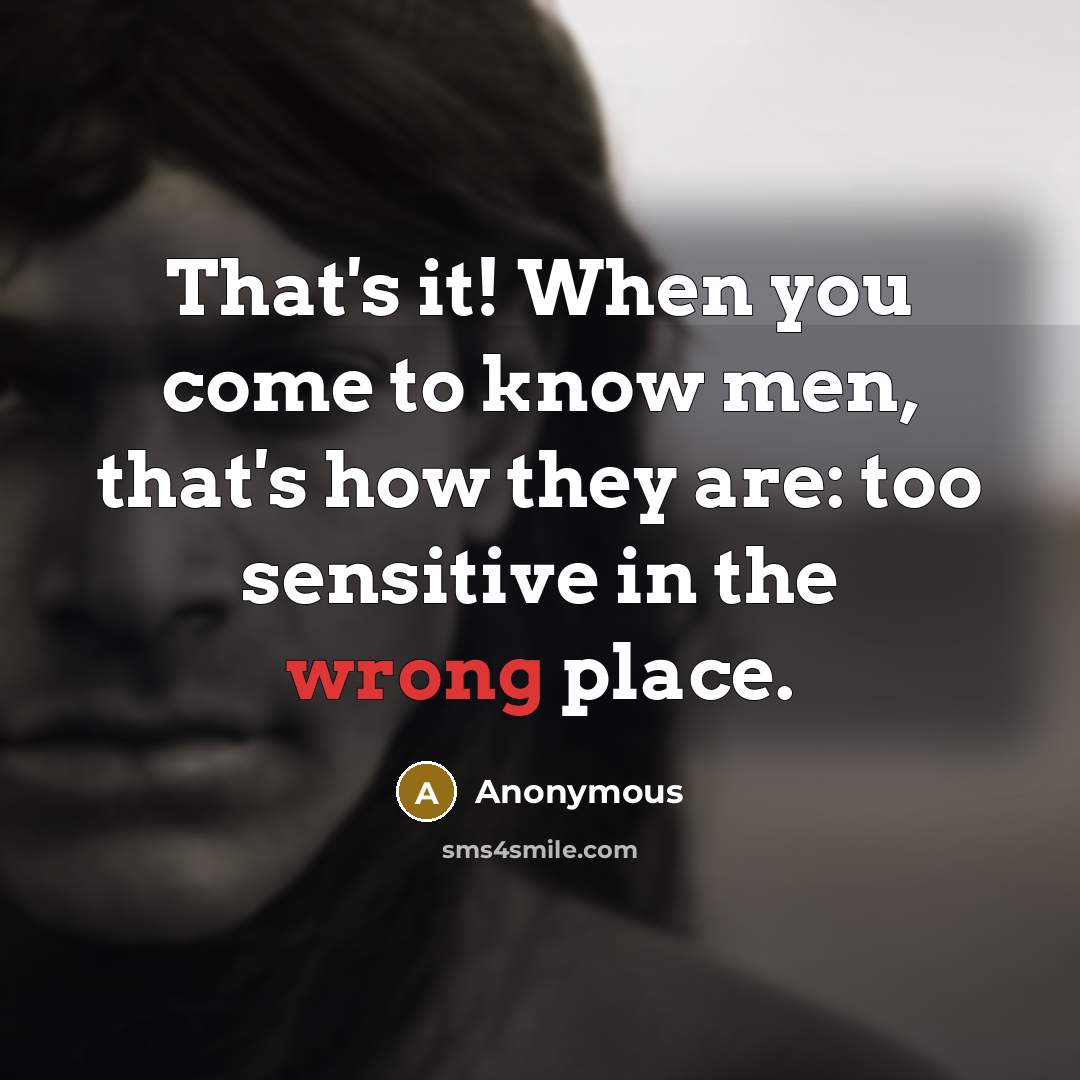 “That's it! When you come to know men, that's how they are: too sensitive in the wrong place.” quote by Anonymous
