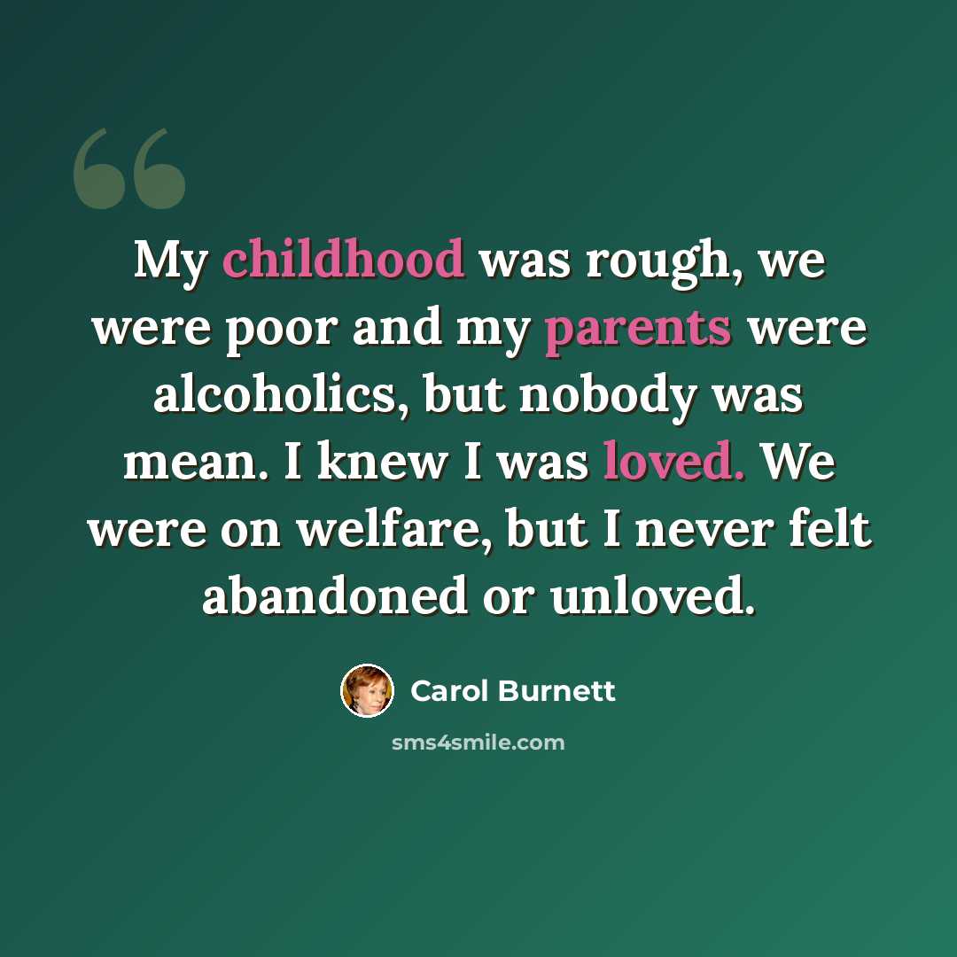 “My childhood was rough, we were poor and my parents were alcoholics, but nobody was mean. I knew I was loved. We were on welfare, but I never felt abandoned or unloved.” quote by Carol Burnett