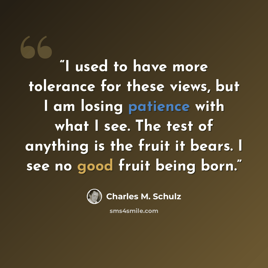 “I used to have more tolerance for these views, but I am losing patience with what I see. The test of anything is the fruit it bears. I see no good fruit being born.” quote by Charles M. Schulz