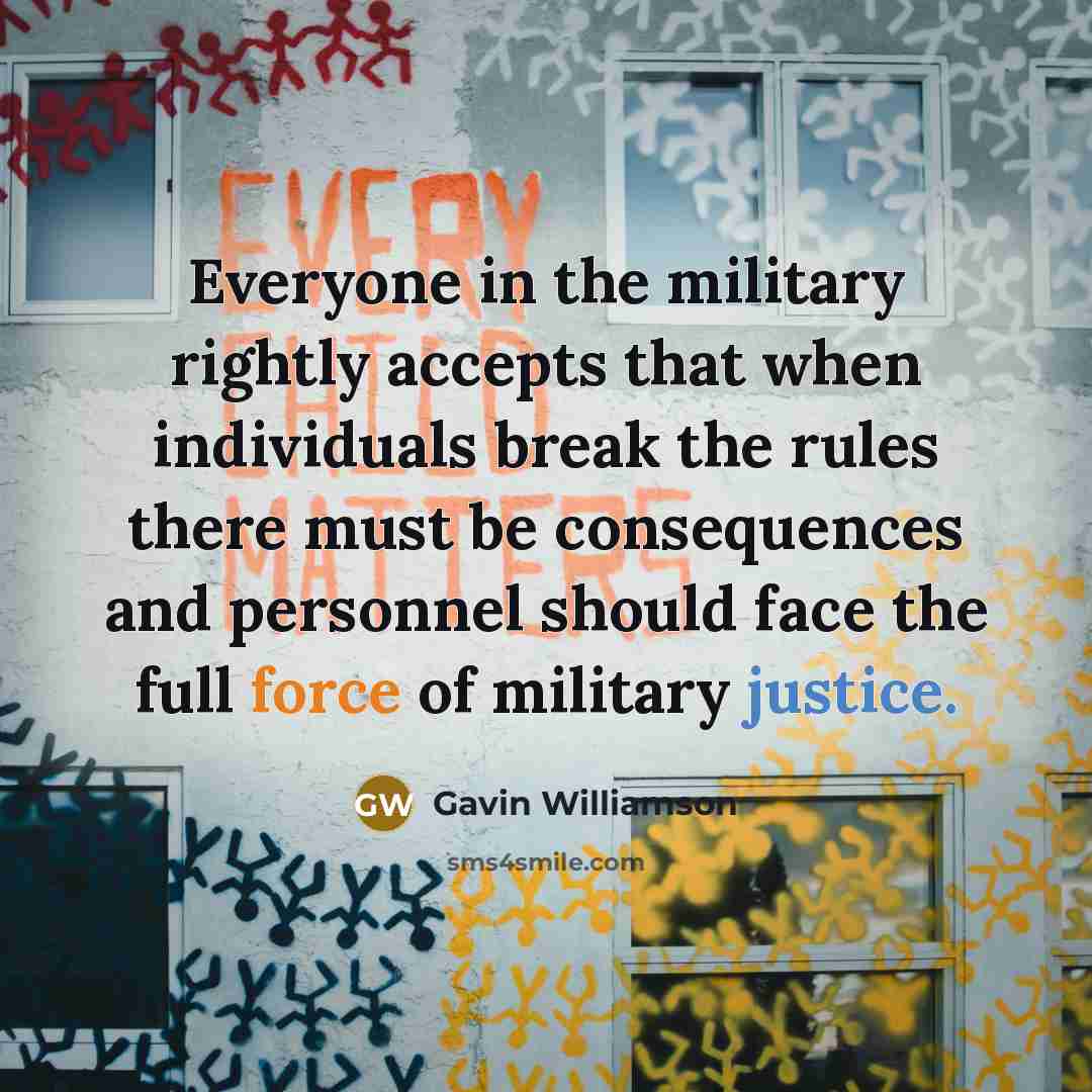 “Everyone in the military rightly accepts that when individuals break the rules there must be consequences and personnel should face the full force of military justice.” quote by Gavin Williamson