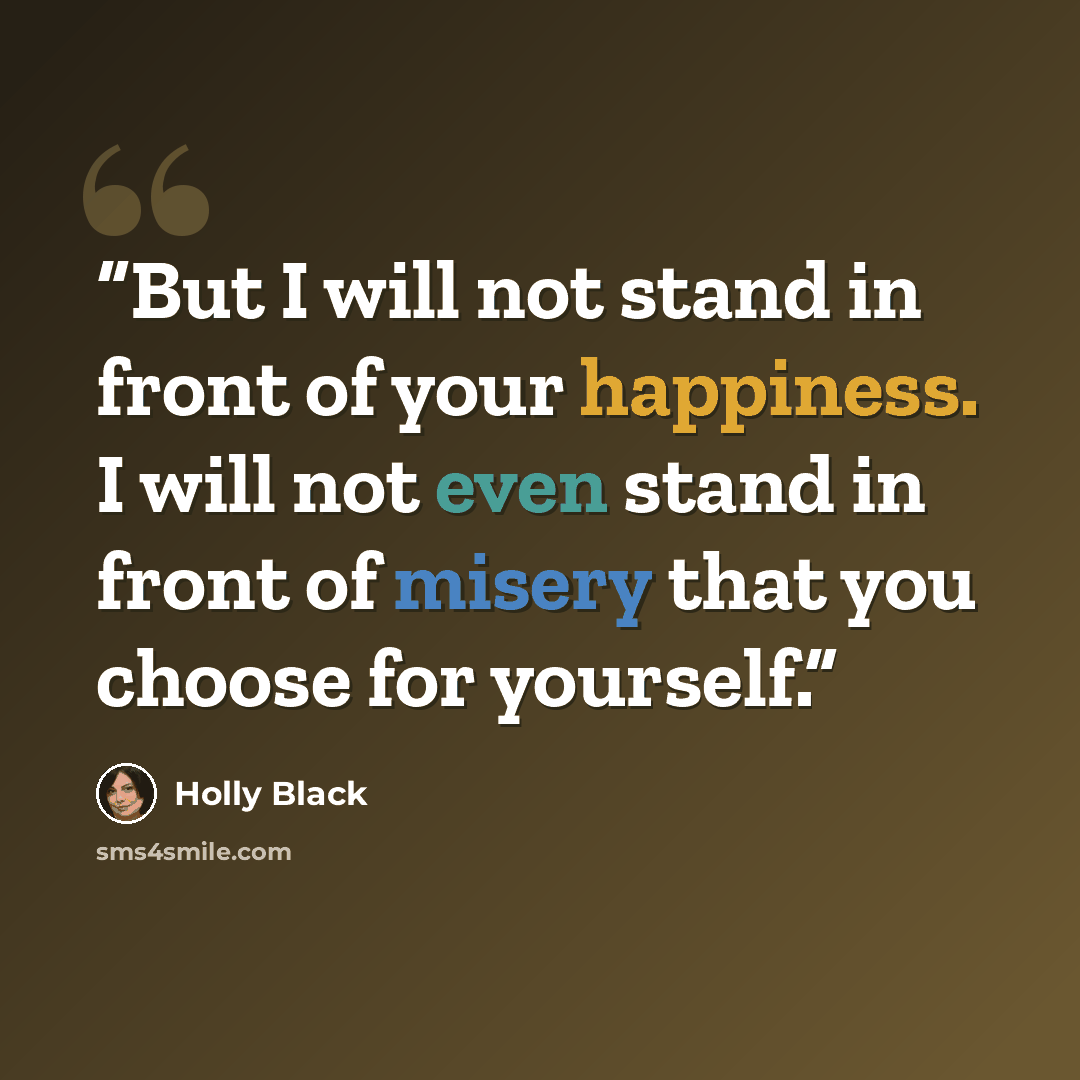 “But I will not stand in front of your happiness. I will not even stand in front of misery that you choose for yourself.” quote by Holly Black