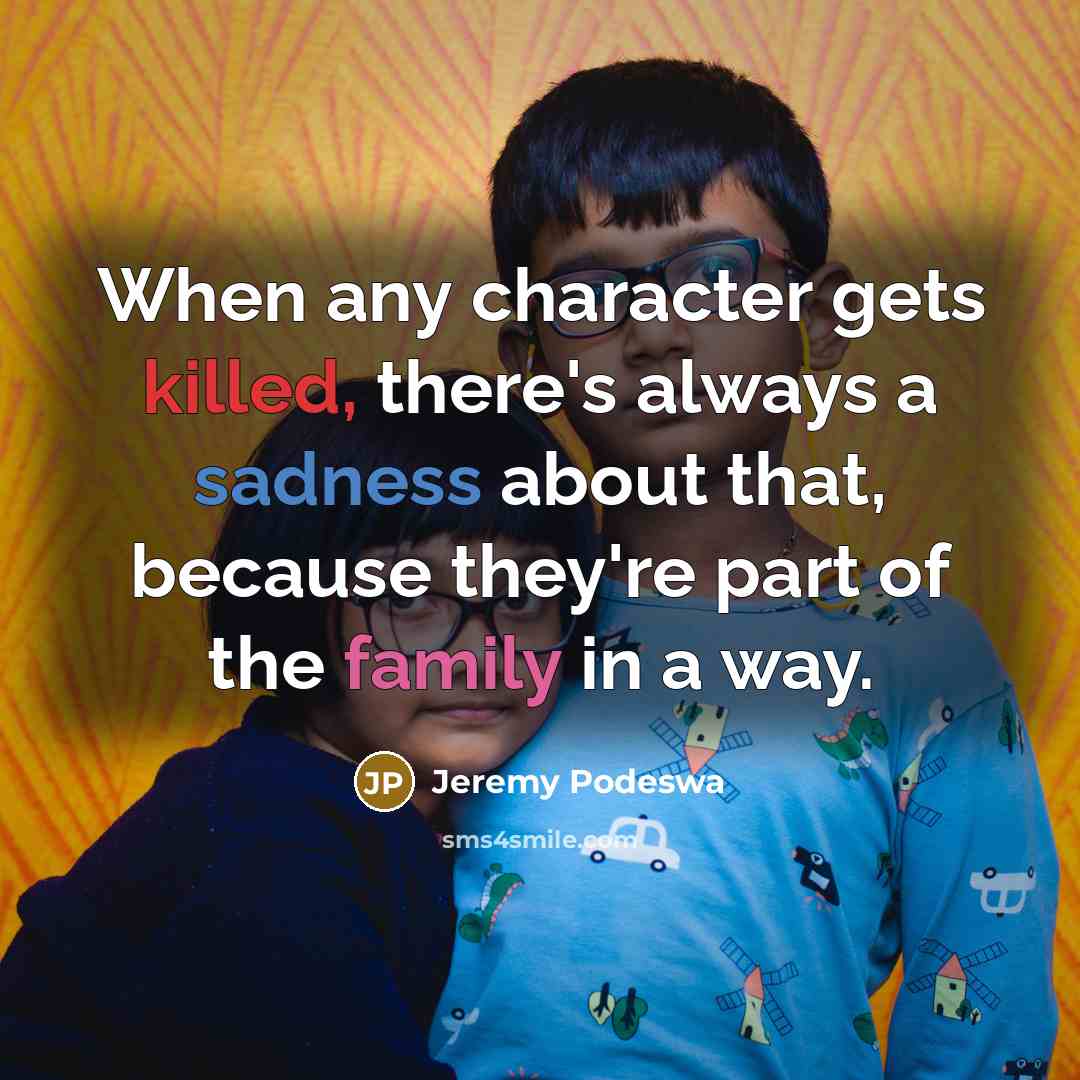 “When any character gets killed, there's always a sadness about that, because they're part of the family in a way.” quote by Jeremy Podeswa