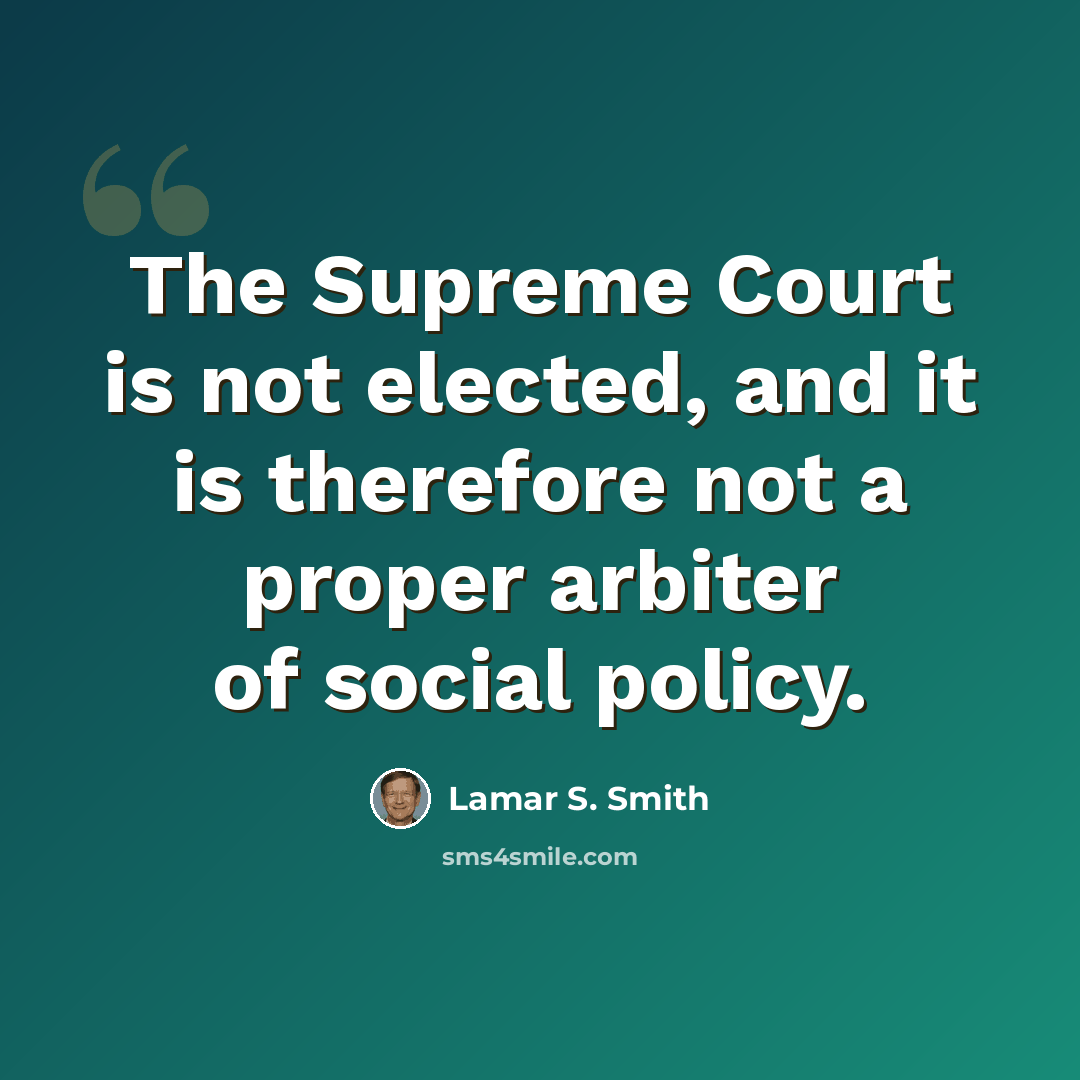“The Supreme Court is not elected, and it is therefore not a proper arbiter of social policy.” quote by Lamar S. Smith