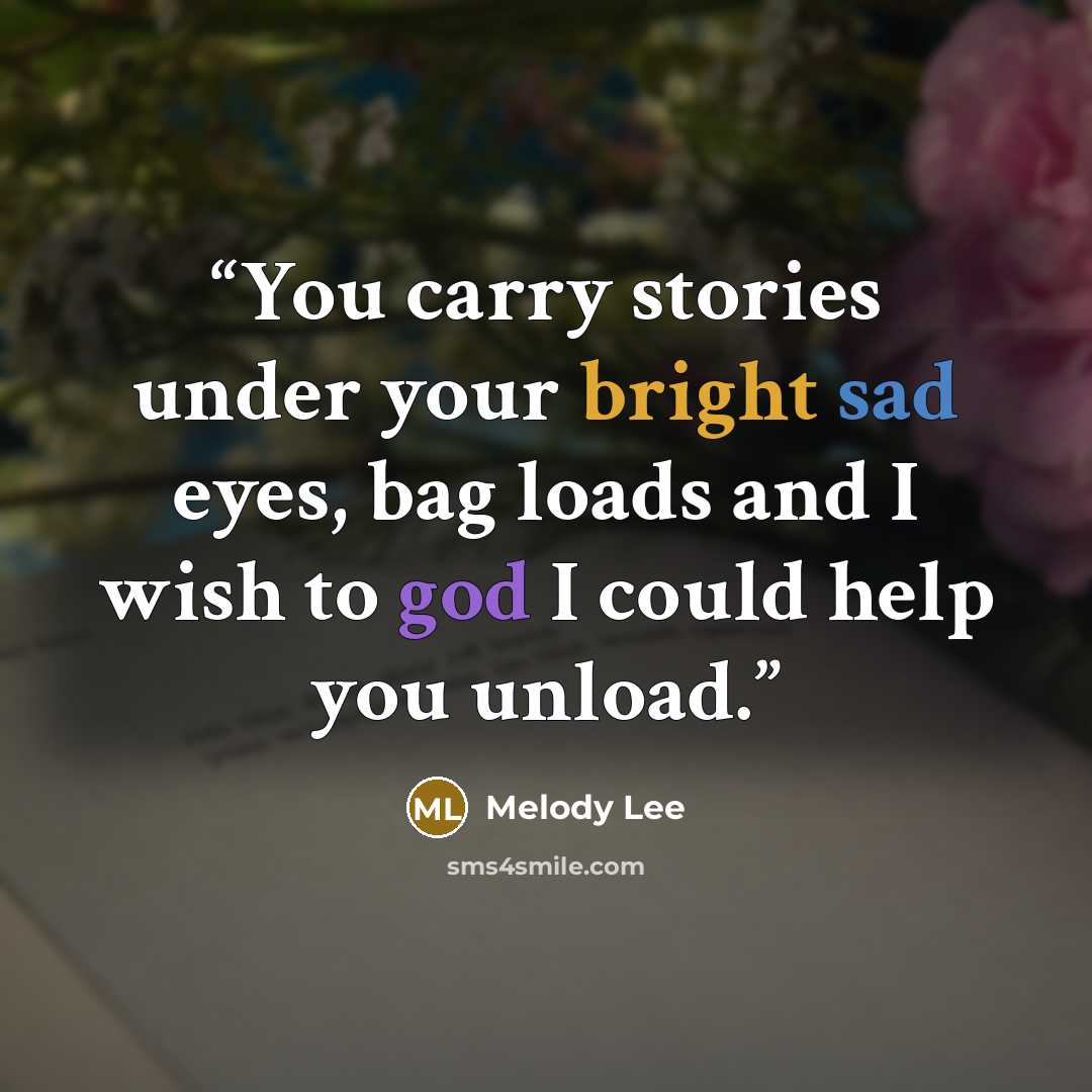“You carry stories under your bright sad eyes, bag loads and I wish to god I could help you unload.” quote by Melody Lee