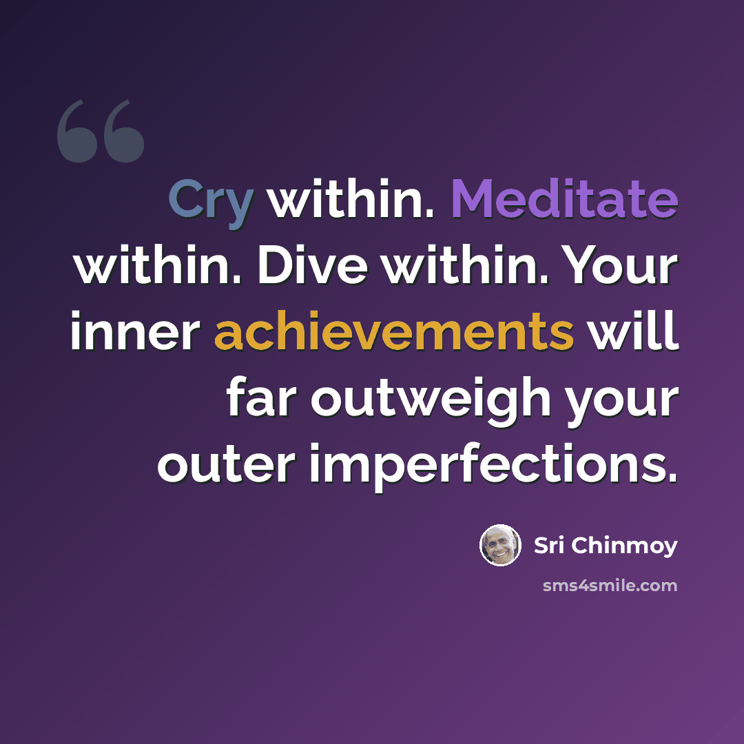 “Cry within. Meditate within. Dive within. Your inner achievements will far outweigh your outer imperfections.” quote by Sri Chinmoy