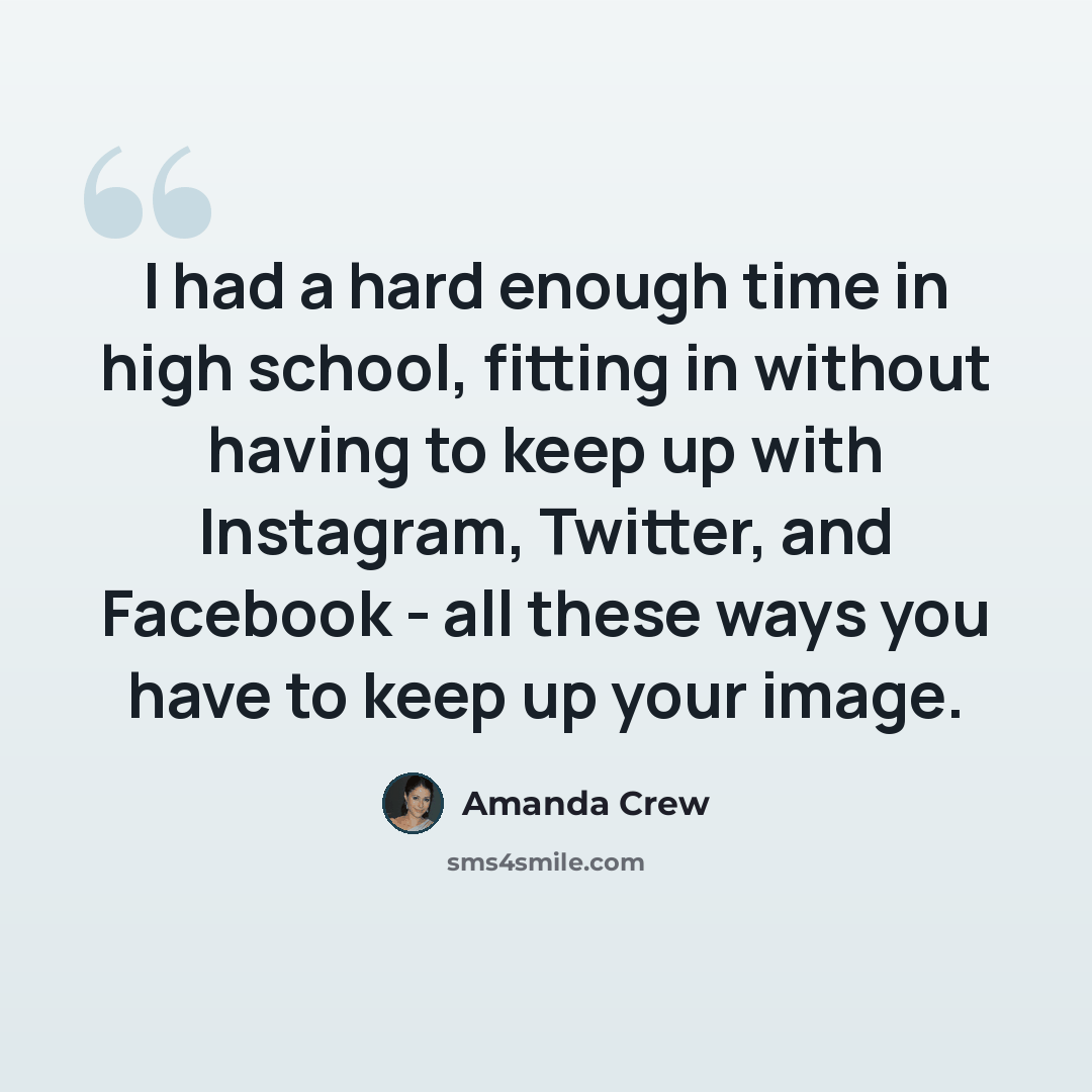“I had a hard enough time in high school, fitting in without having to keep up with Instagram, Twitter, and Facebook - all these ways you have to keep up your image.” quote by Amanda Crew