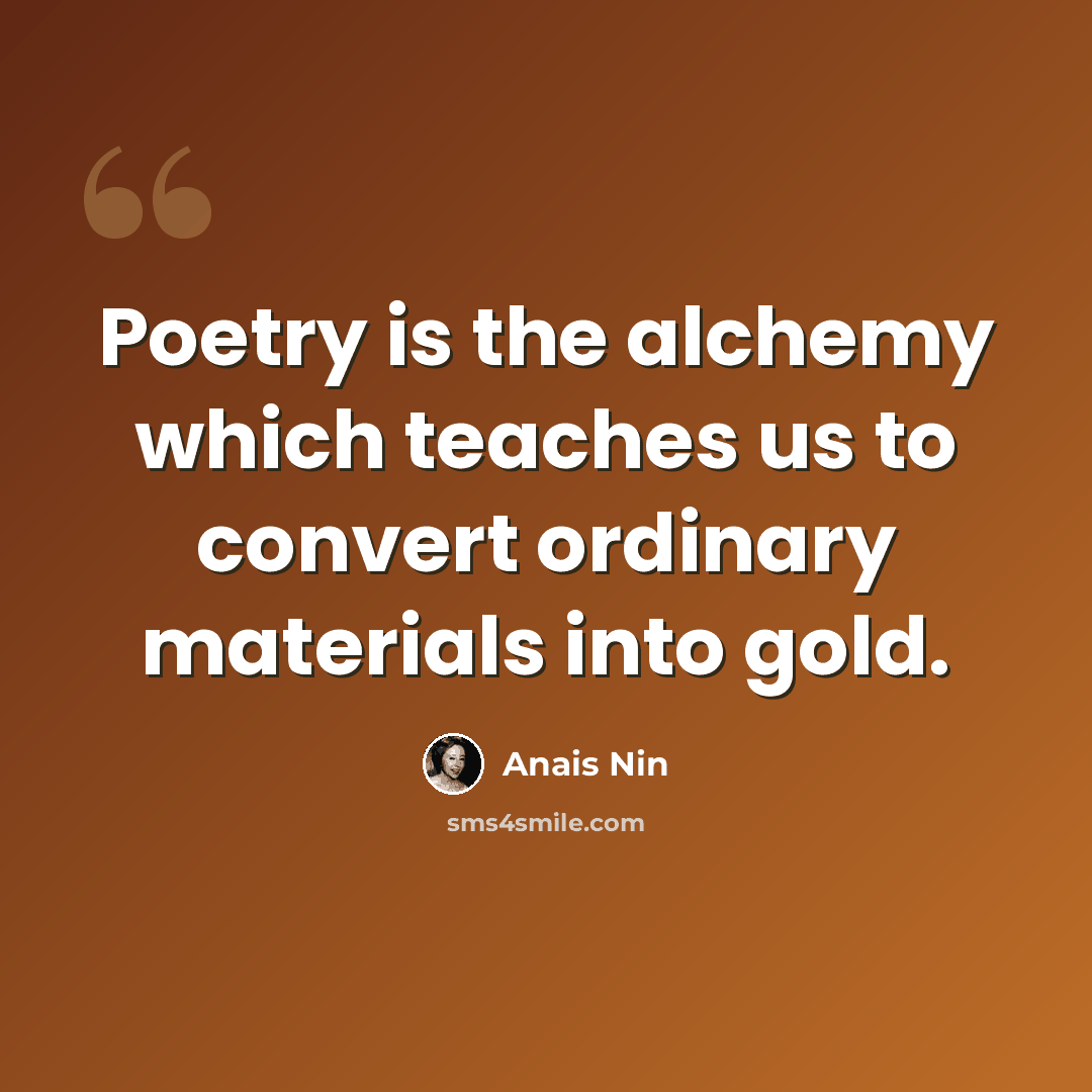 “Poetry is the alchemy which teaches us to convert ordinary materials into gold.” quote by Anais Nin