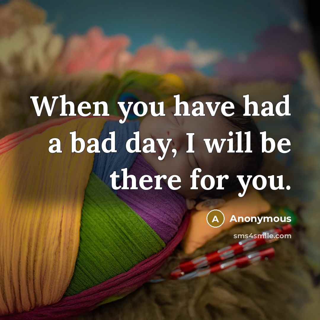 “When you have had a bad day, I will be there for you.” quote by Anonymous