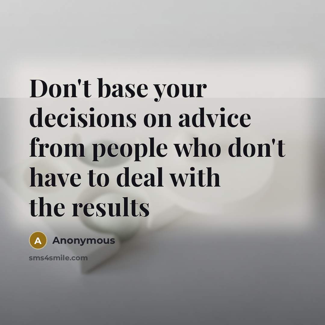 “Don't base your decisions on advice from people who don't have to deal with the results” quote by Anonymous