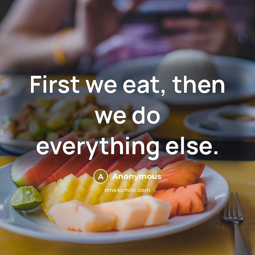 “First we eat, then we do everything else.” quote by Anonymous