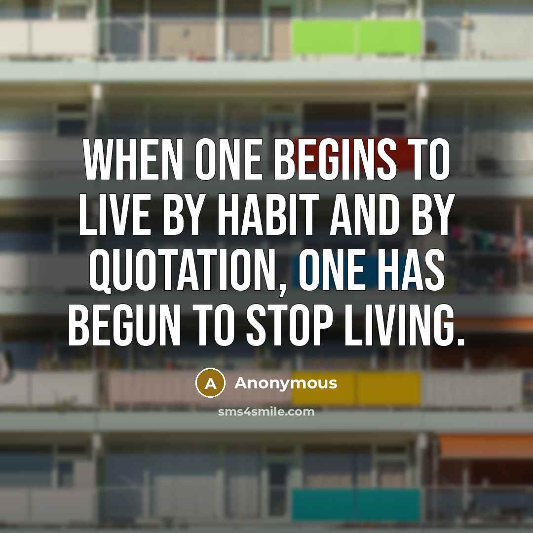 “When one begins to live by habit and by quotation, one has begun to stop living.” quote by Anonymous