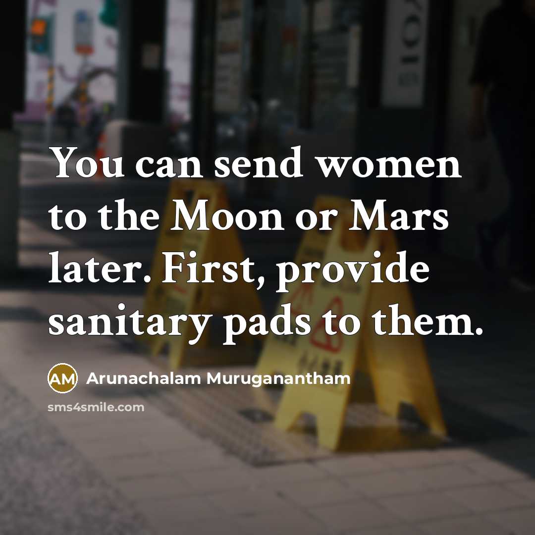“You can send women to the Moon or Mars later. First, provide sanitary pads to them.” quote by Arunachalam Muruganantham