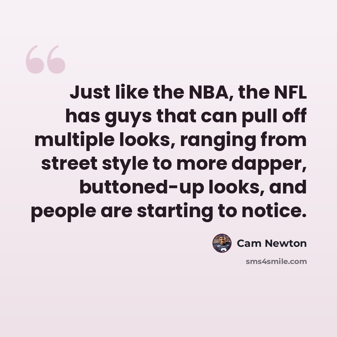 “Just like the NBA, the NFL has guys that can pull off multiple looks, ranging from street style to more dapper, buttoned-up looks, and people are starting to notice.” quote by Cam Newton