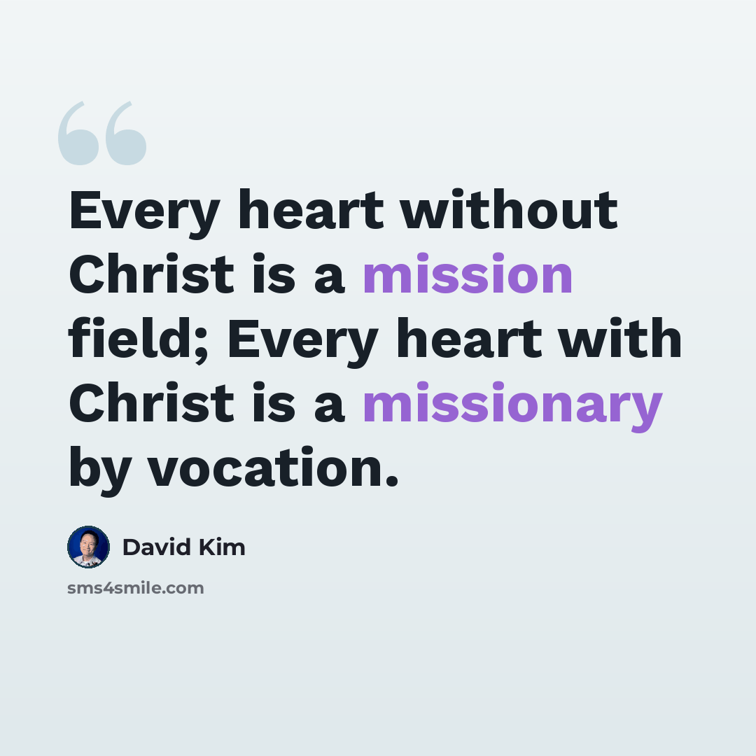 “Every heart without Christ is a mission field; Every heart with Christ is a missionary by vocation.” quote by David Kim