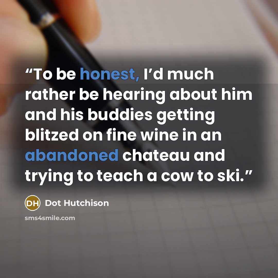 “To be honest, I’d much rather be hearing about him and his buddies getting blitzed on fine wine in an abandoned chateau and trying to teach a cow to ski.” quote by Dot Hutchison
