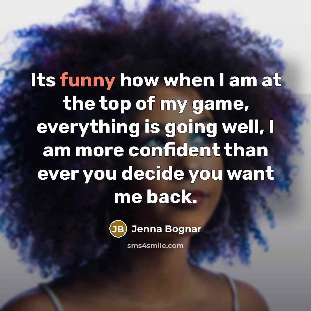 “Its funny how when I am at the top of my game, everything is going well, I am more confident than ever you decide you want me back.” quote by Jenna Bognar