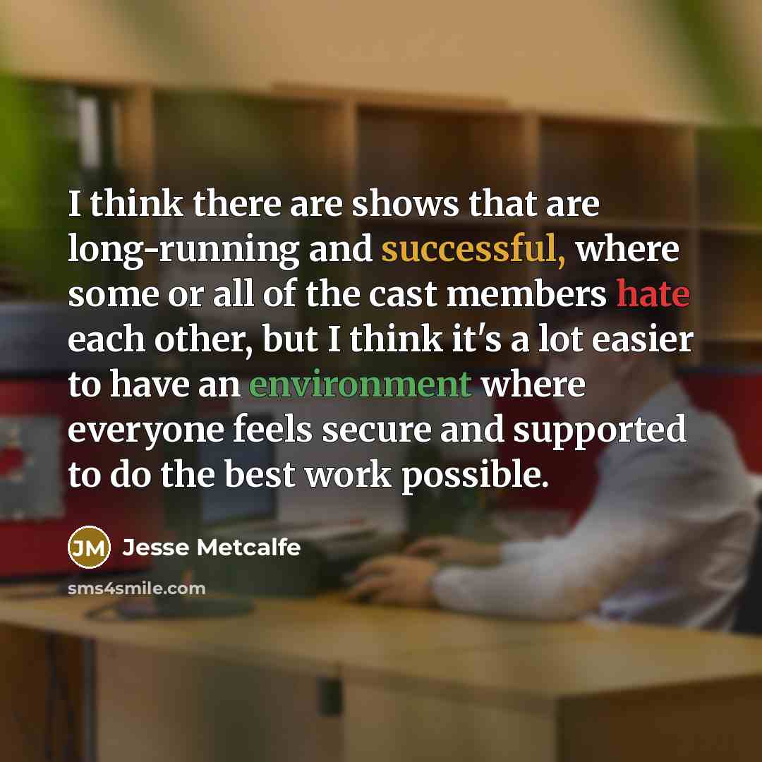 “I think there are shows that are long-running and successful, where some or all of the cast members hate each other, but I think it's a lot easier to have an environment where everyone feels secure and supported to do the best work possible.” quote by Jesse Metcalfe