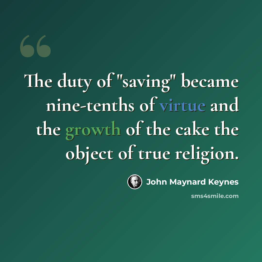 “The duty of "saving" became nine-tenths of virtue and the growth of the cake the object of true religion.” quote by John Maynard Keynes