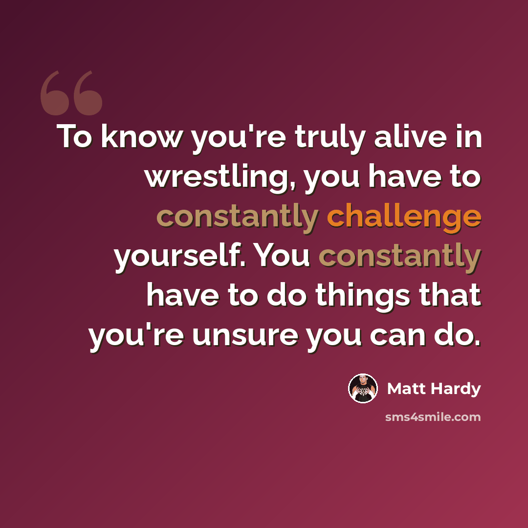 “To know you're truly alive in wrestling, you have to constantly challenge yourself. You constantly have to do things that you're unsure you can do.” quote by Matt Hardy