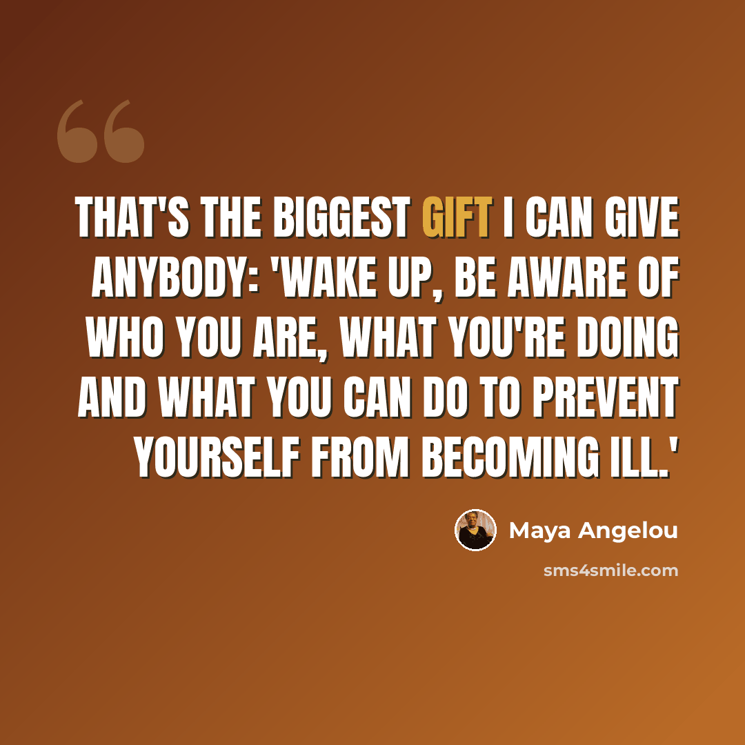 “That's the biggest gift I can give anybody: 'Wake up, be aware of who you are, what you're doing and what you can do to prevent yourself from becoming ill.'” quote by Maya Angelou