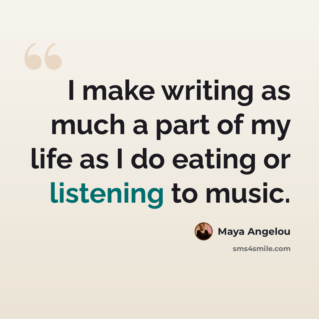 “I make writing as much a part of my life as I do eating or listening to music.” quote by Maya Angelou