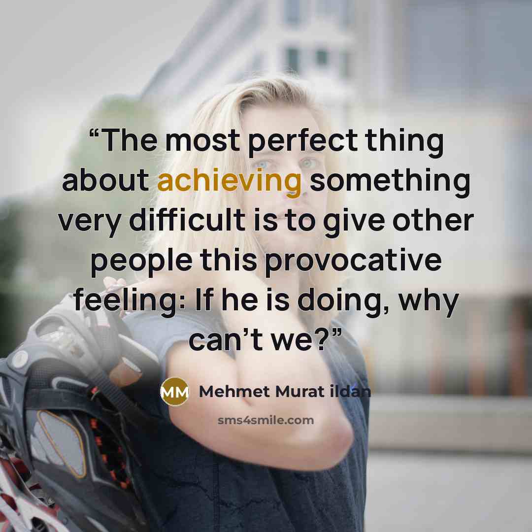 “The most perfect thing about achieving something very difficult is to give other people this provocative feeling: If he is doing, why can’t we?” quote by Mehmet Murat ildan