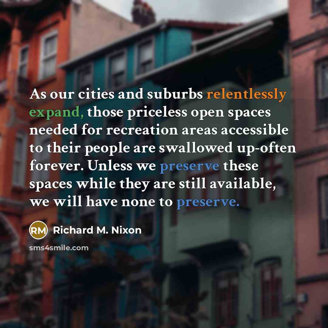 “As our cities and suburbs relentlessly expand, those priceless open spaces needed for recreation areas accessible to their people are swallowed up-often forever. Unless we preserve these spaces while they are still available, we will have none to preserve.” quote by Richard M. Nixon