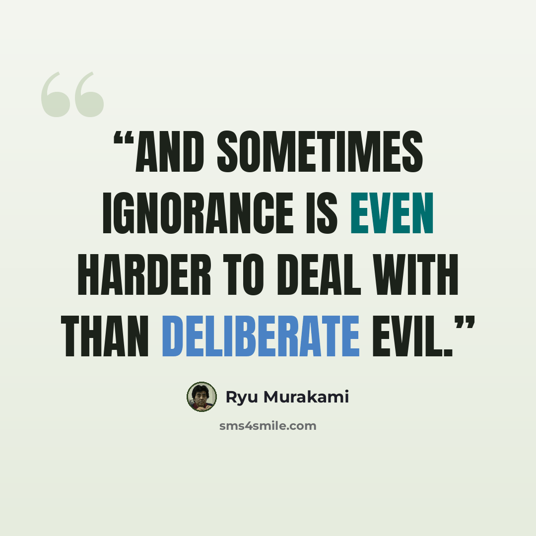 “And sometimes ignorance is even harder to deal with than deliberate evil.” quote by Ryū Murakami