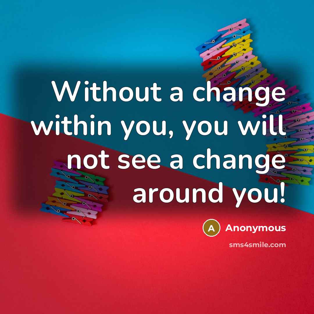 “Without a change within you, you will not see a change around you!” quote by Anonymous