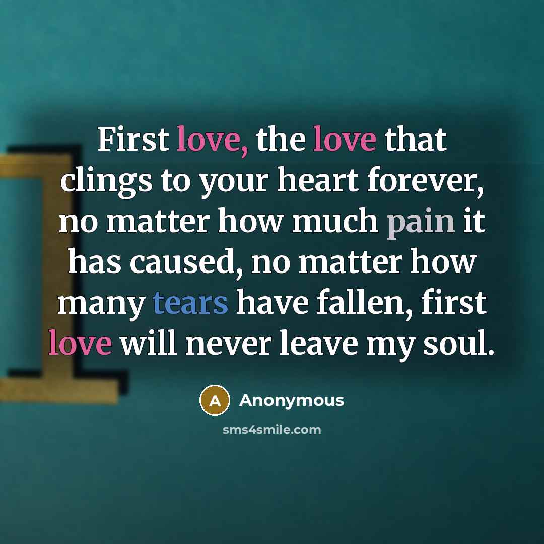 “First love, the love that clings to your heart forever, no matter how much pain it has caused, no matter how many tears have fallen, first love will never leave my soul.” quote by Anonymous