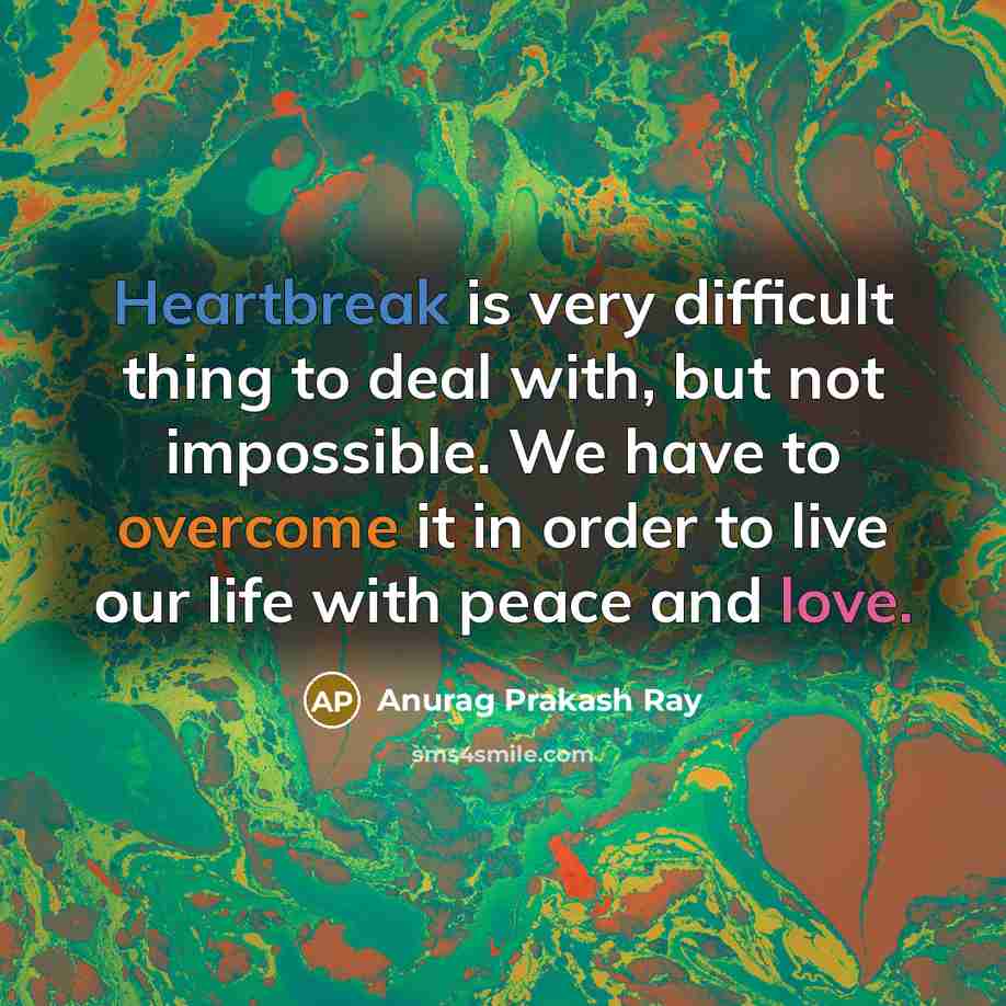“Heartbreak is very difficult thing to deal with, but not impossible. We have to overcome it in order to live our life with peace and love.” quote by Anurag Prakash Ray