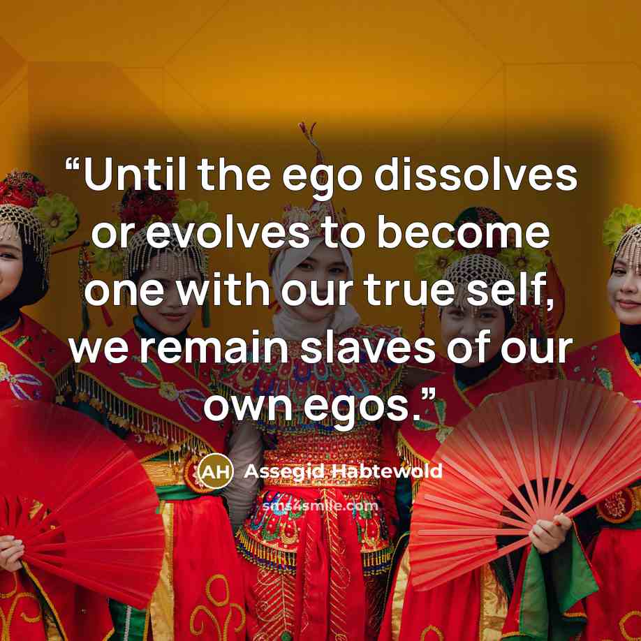 “Until the ego dissolves or evolves to become one with our true self, we remain slaves of our own egos.” quote by Assegid Habtewold