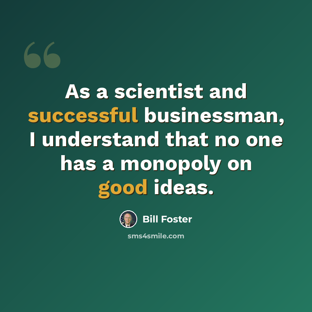 “As a scientist and successful businessman, I understand that no one has a monopoly on good ideas.” quote by Bill Foster