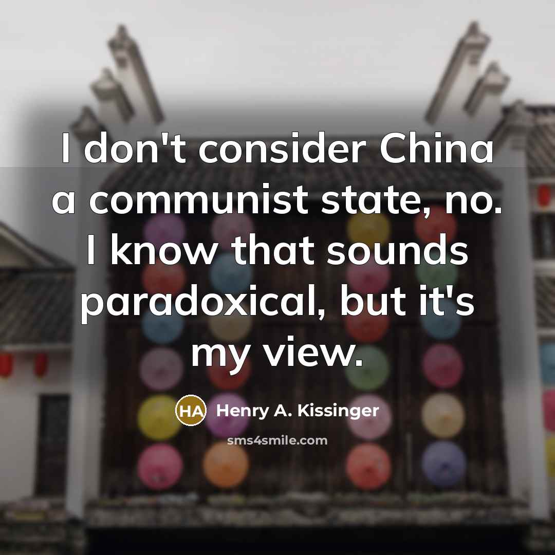 “I don't consider China a communist state, no. I know that sounds paradoxical, but it's my view.” quote by Henry A. Kissinger