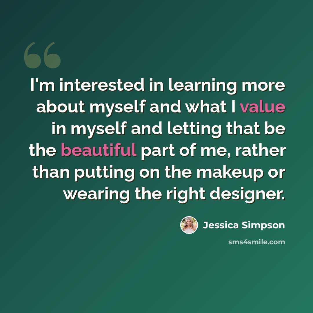 “I'm interested in learning more about myself and what I value in myself and letting that be the beautiful part of me, rather than putting on the makeup or wearing the right designer.” quote by Jessica Simpson