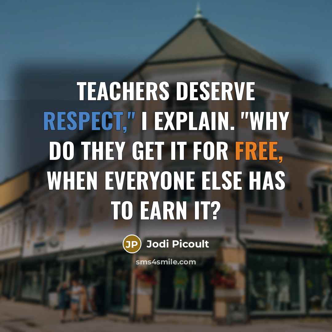 “Teachers deserve respect," I explain. "Why do they get it for free, when everyone else has to earn it?” quote by Jodi Picoult