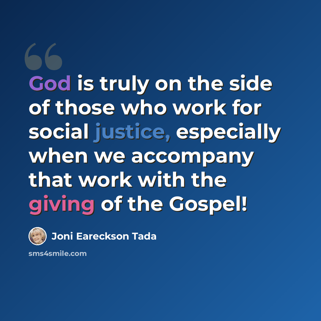 “God is truly on the side of those who work for social justice, especially when we accompany that work with the giving of the Gospel!” quote by Joni Eareckson Tada