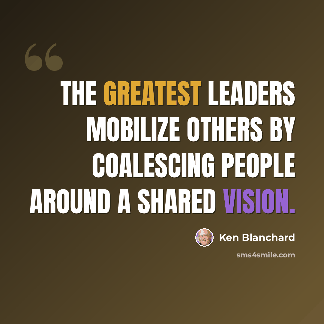 “The greatest leaders mobilize others by coalescing people around a shared vision.” quote by Ken Blanchard
