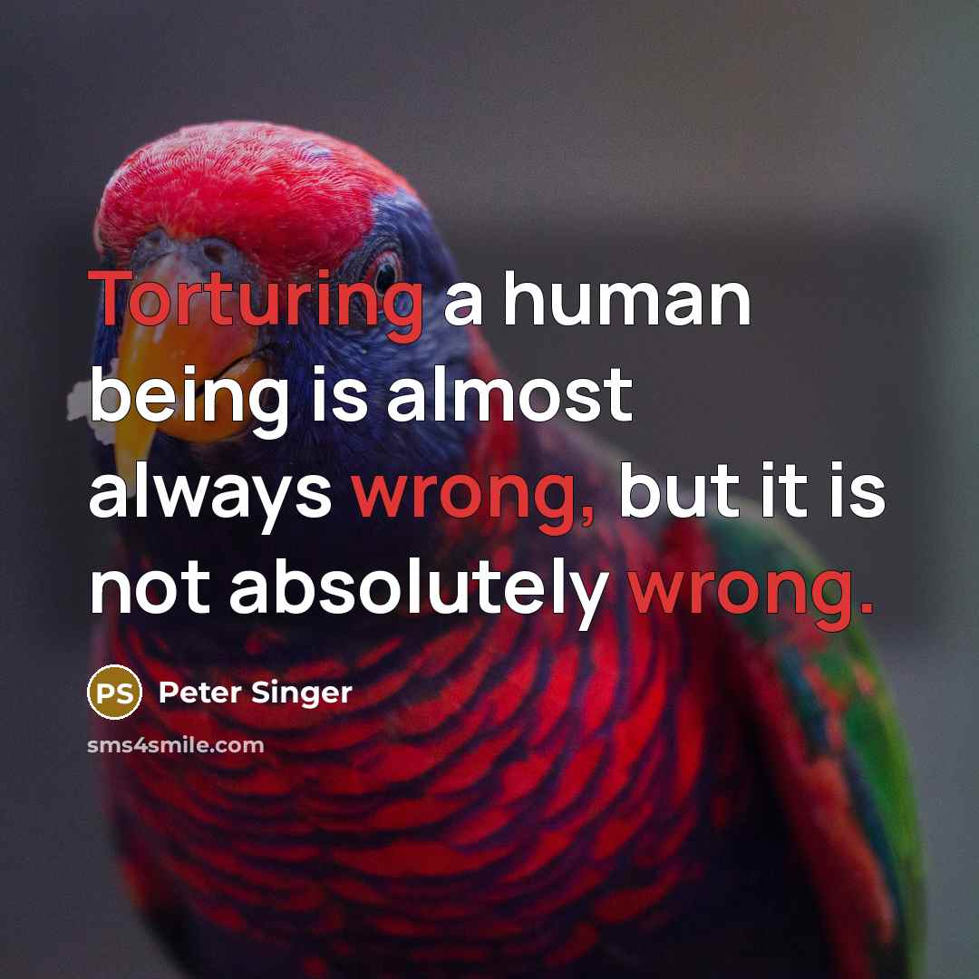 “Torturing a human being is almost always wrong, but it is not absolutely wrong.” quote by Peter Singer