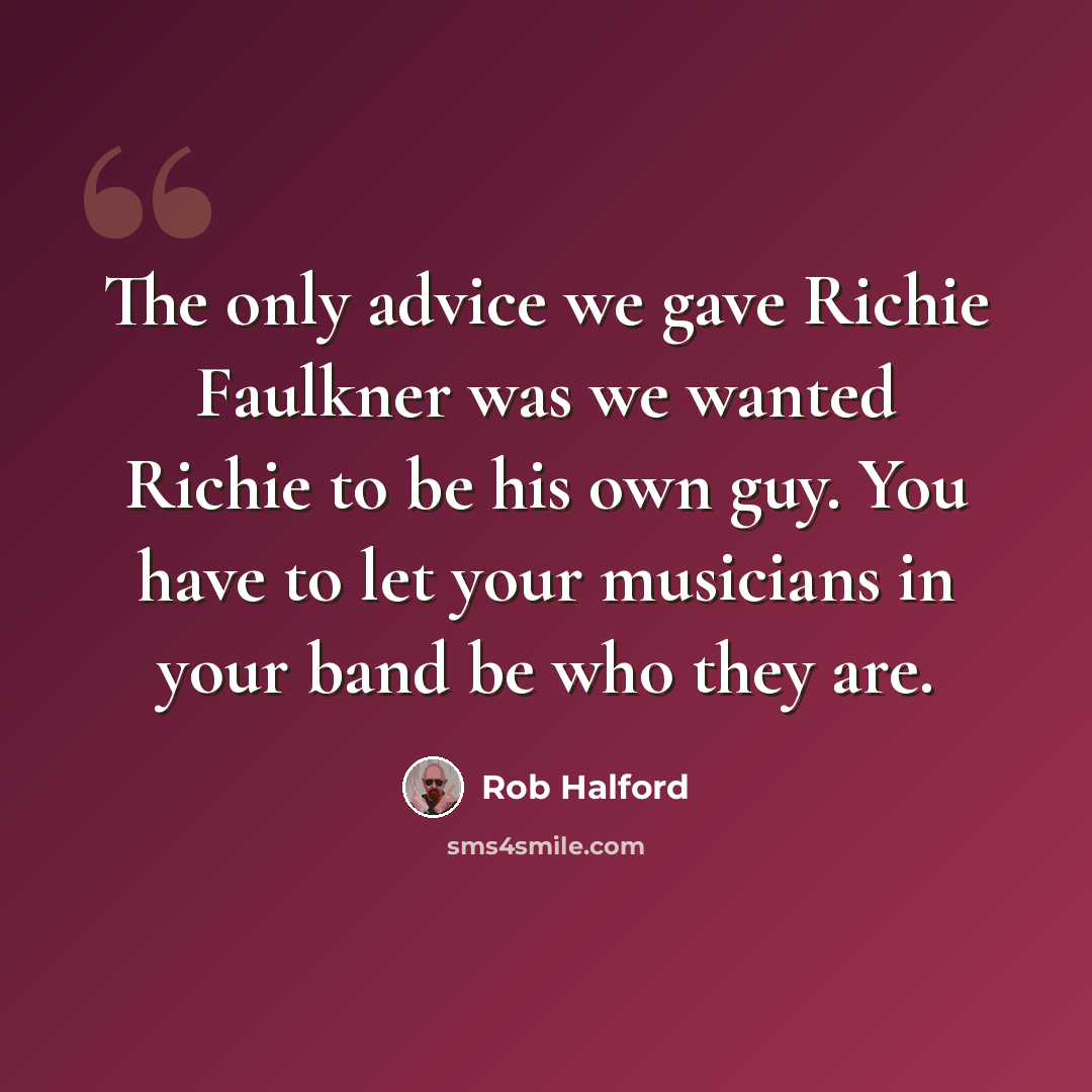 “The only advice we gave Richie Faulkner was we wanted Richie to be his own guy. You have to let your musicians in your band be who they are.” quote by Rob Halford
